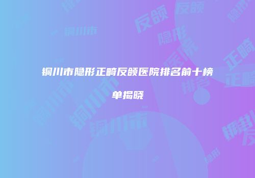 铜川市隐形正畸反颌医院排名前十榜单揭晓