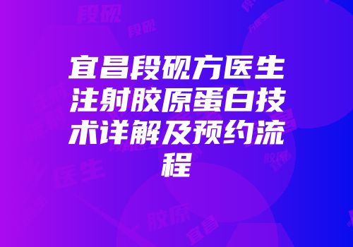 宜昌段砚方医生注射胶原蛋白技术详解及预约流程
