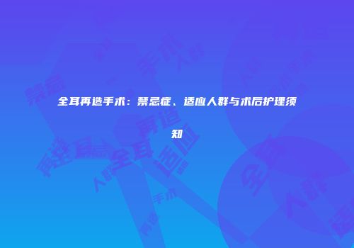 全耳再造手术：禁忌症、适应人群与术后护理须知