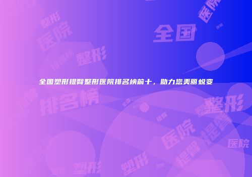 全国塑形提臀整形医院排名榜前十，助力您美丽蜕变