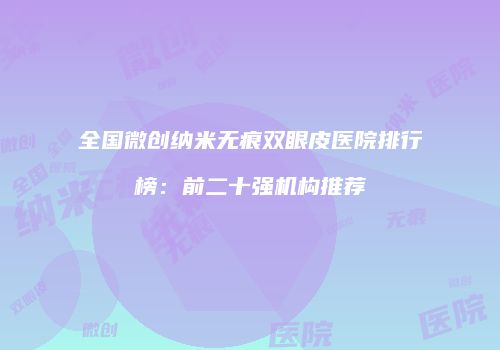 全国微创纳米无痕双眼皮医院排行榜：前二十强机构推荐