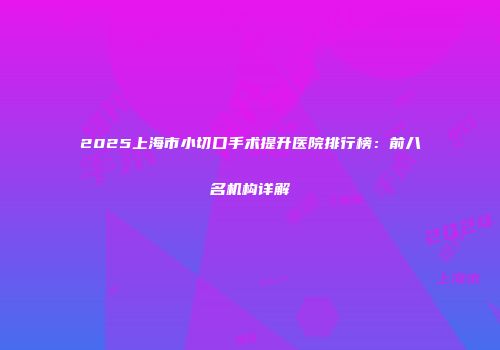 2025上海市小切口手术提升医院排行榜：前八名机构详解