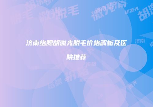 济南络腮胡激光脱毛价格解析及医院推荐