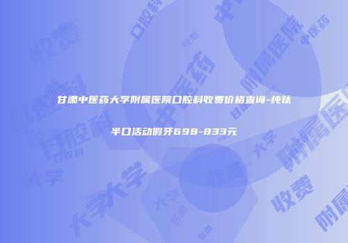 甘肃中医药大学附属医院口腔科收费价格查询-纯钛半口活动假牙698-833元