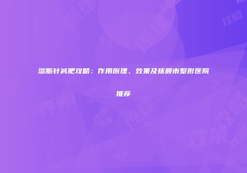 溶脂针减肥攻略：作用原理、效果及抚顺市整形医院推荐