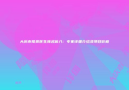 大庆市隆鼻医生排名前八：专家详细介绍及项目价格
