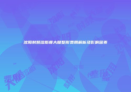沈阳射频溶脂瘦大腿整形费用解析及影响因素