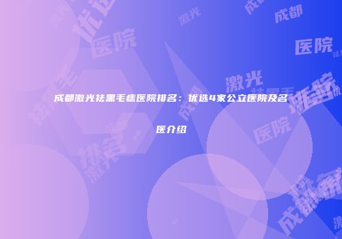 成都激光祛黑毛痣医院排名：优选4家公立医院及名医介绍
