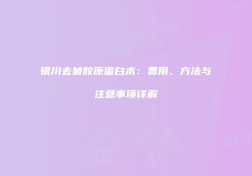 银川去皱胶原蛋白术：费用、方法与注意事项详解