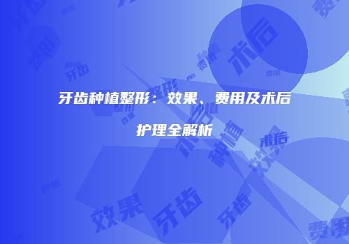 牙齿种植整形：效果、费用及术后护理全解析