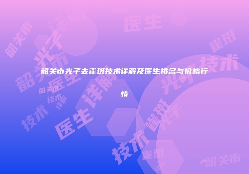 韶关市光子去雀斑技术详解及医生排名与价格行情