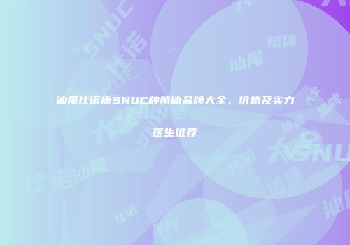 汕尾仕诺康SNUC种植体品牌大全、价格及实力医生推荐