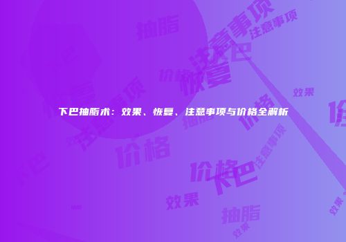 下巴抽脂术：效果、恢复、注意事项与价格全解析