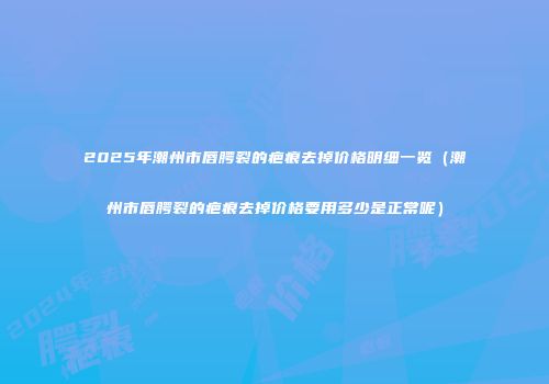2025年潮州市唇腭裂的疤痕去掉价格明细一览（潮州市唇腭裂的疤痕去掉价格要用多少是正常呢）