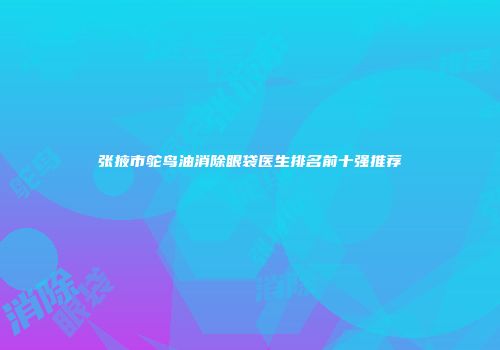 张掖市鸵鸟油消除眼袋医生排名前十强推荐