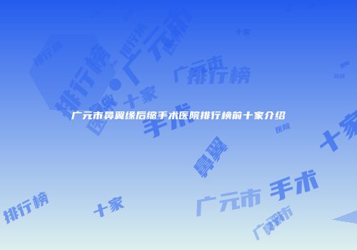 广元市鼻翼缘后缩手术医院排行榜前十家介绍