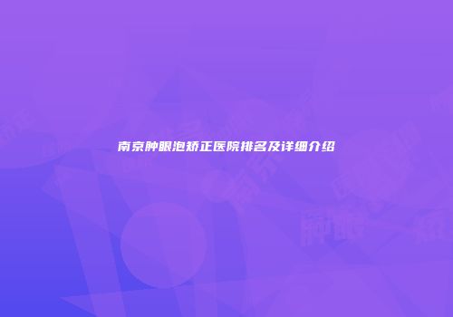 南京肿眼泡矫正医院排名及详细介绍