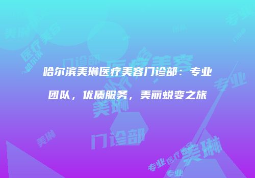 哈尔滨美琳医疗美容门诊部：专业团队，优质服务，美丽蜕变之旅