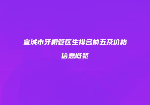 宣城市牙根管医生排名前五及价格信息概览