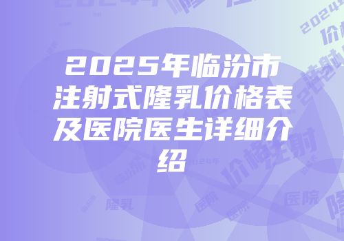 2025年临汾市注射式隆乳价格表及医院医生详细介绍