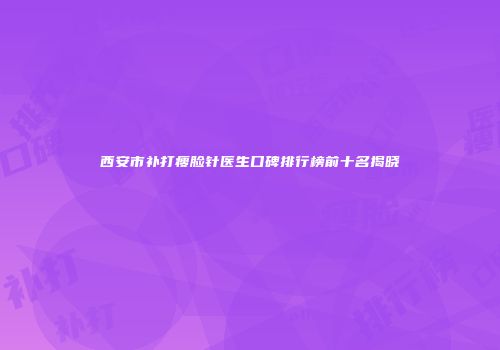 西安市补打瘦脸针医生口碑排行榜前十名揭晓