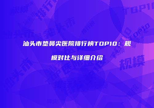 汕头市垫鼻尖医院排行榜TOP10：规模对比与详细介绍