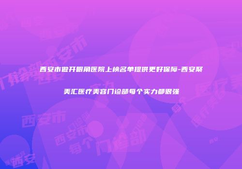 西安市做开眼角医院上榜名单提供更好保障-西安聚美汇医疗美容门诊部每个实力都很强