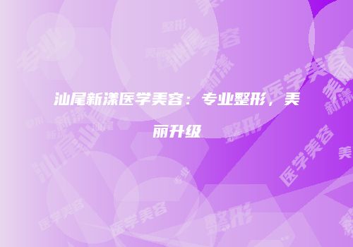 汕尾新漾医学美容：专业整形，美丽升级