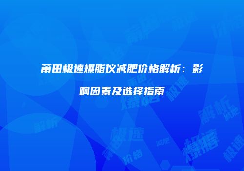 莆田极速爆脂仪减肥价格解析：影响因素及选择指南
