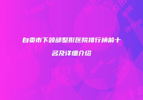 自贡市下颌部整形医院排行榜前十名及详细介绍