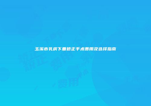 玉溪市乳房下垂矫正手术费用及选择指南
