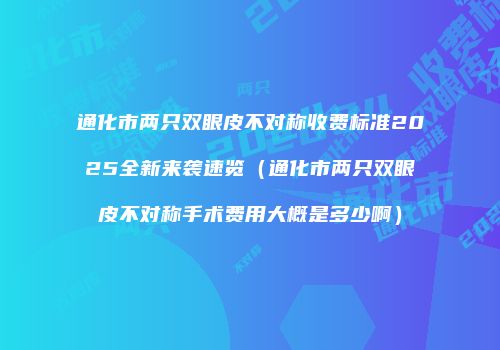 通化市两只双眼皮不对称收费标准2025全新来袭速览（通化市两只双眼皮不对称手术费用大概是多少啊）