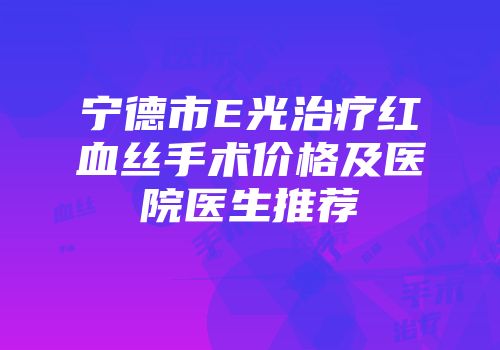 宁德市E光治疗红血丝手术价格及医院医生推荐