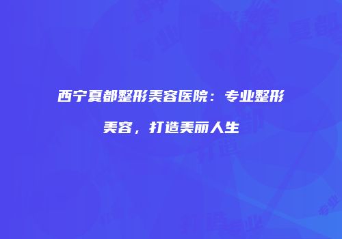 西宁夏都整形美容医院：专业整形美容，打造美丽人生