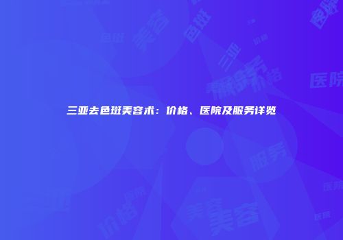 三亚去色斑美容术：价格、医院及服务详览