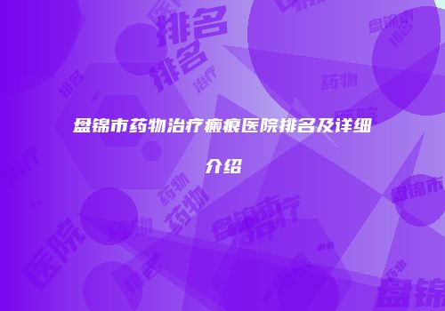 盘锦市药物治疗瘢痕医院排名及详细介绍