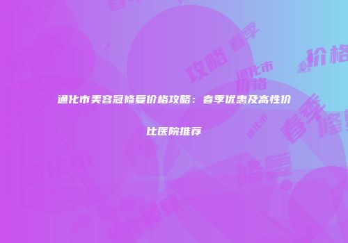 通化市美容冠修复价格攻略：春季优惠及高性价比医院推荐