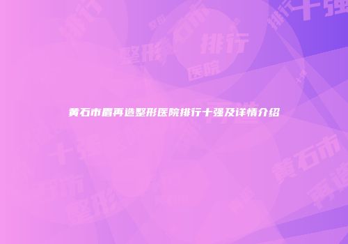 黄石市眉再造整形医院排行十强及详情介绍