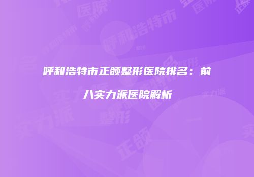 呼和浩特市正颌整形医院排名：前八实力派医院解析