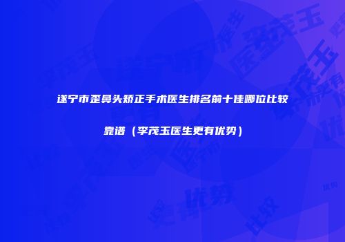 遂宁市歪鼻头矫正手术医生排名前十佳哪位比较靠谱（李茂玉医生更有优势）