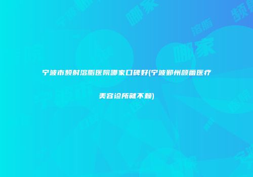 宁波市频射溶脂医院哪家口碑好(宁波鄞州颜蕾医疗美容诊所就不赖)