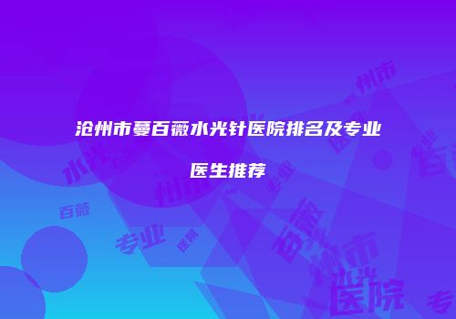 沧州市蔓百薇水光针医院排名及专业医生推荐