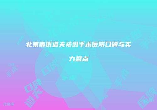 北京市斑道夫祛斑手术医院口碑与实力盘点