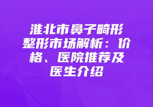 淮北市鼻子畸形整形市场解析：价格、医院推荐及医生介绍