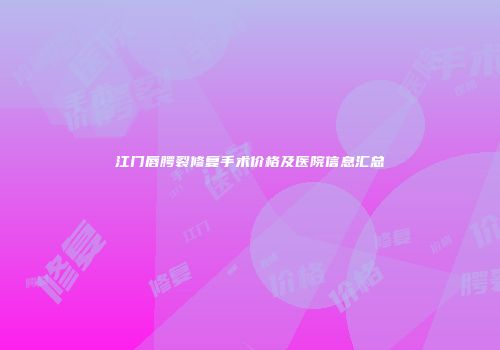 江门唇腭裂修复手术价格及医院信息汇总
