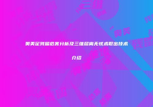 奥美定残留危害分析及三维层离无忧术取出技术介绍