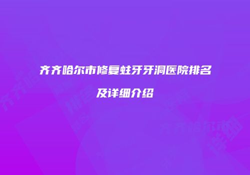 齐齐哈尔市修复蛀牙牙洞医院排名及详细介绍