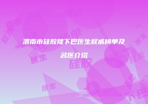 渭南市硅胶隆下巴医生权威榜单及名医介绍