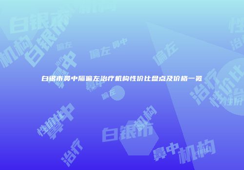 白银市鼻中隔偏左治疗机构性价比盘点及价格一览