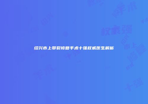 绍兴市上鄂裂修复手术十强权威医生解析